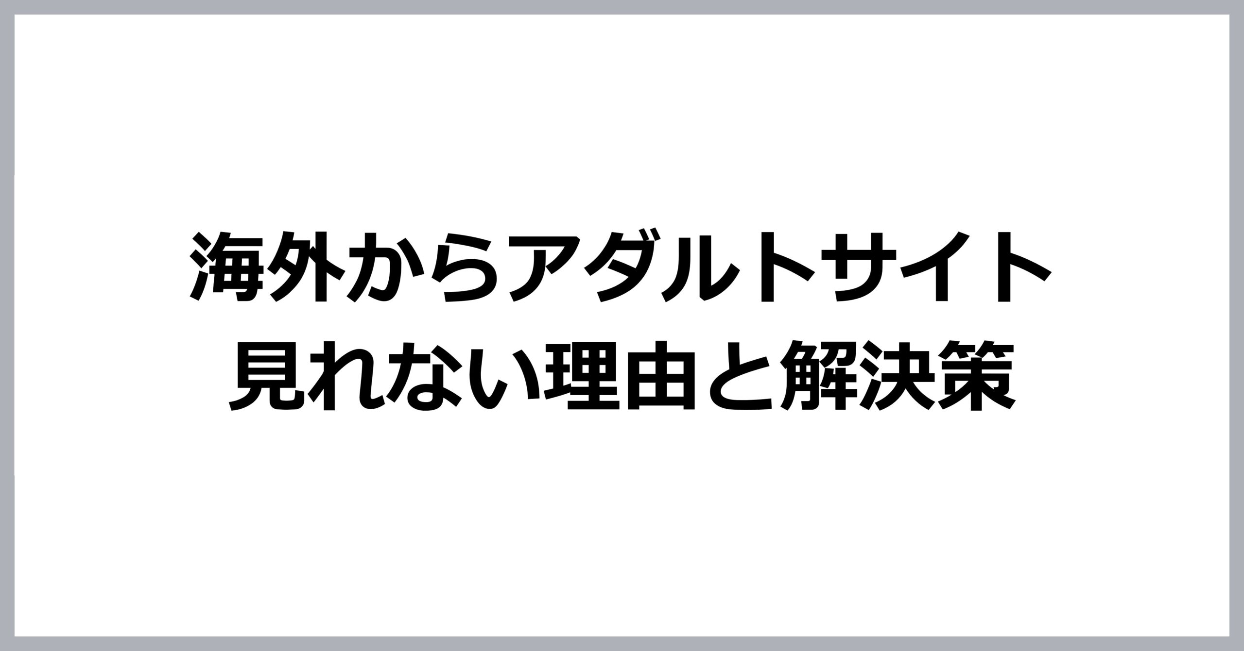 海外からアダルトサイトを見れない理由と対処方法